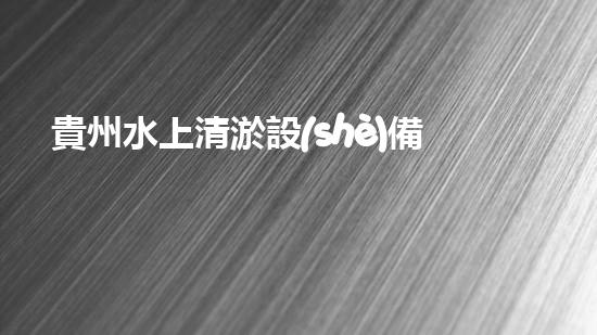 貴州水上清淤設(shè)備：解放河流，守護清水！